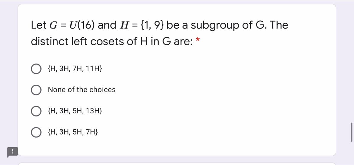 Let G = U(16) and H = {1, 9} be a subgroup of G. The
distinct left cosets of H in G are:
*
{Н, ЗН, 7H, 11Н}
None of the choices
{Н, ЗН, 5Н, 13Н}
{Н, ЗН, 5Н, 7H}
