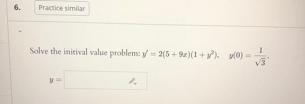 6.
Practice similar
Solve the initival value problem: y = 2(5 + 9x)(1+ y³), y(0)
1
V3
y =
