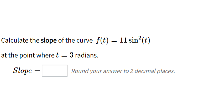 Calculate the slope of the curve f(t) = 11 sin? (t)
at the point where t = 3 radians.
Slope
Round your answer to 2 decimal places.
