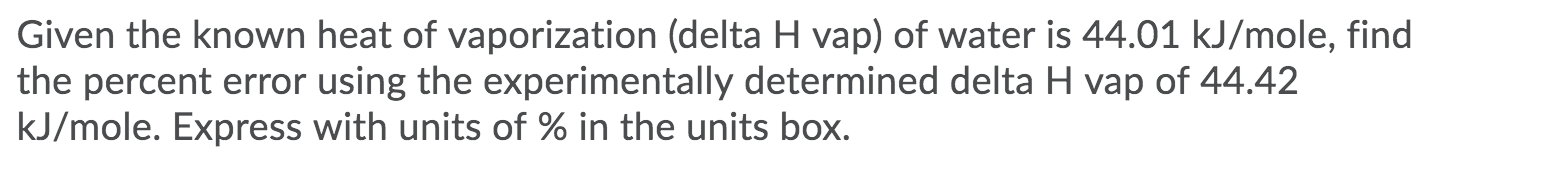 Given the known heat of vaporization (delta H vap) of water is 44.01 kJ/mole, find
the percent error using the experimentally determined delta H vap of 44.42
kJ/mole. Express with units of % in the units box.
