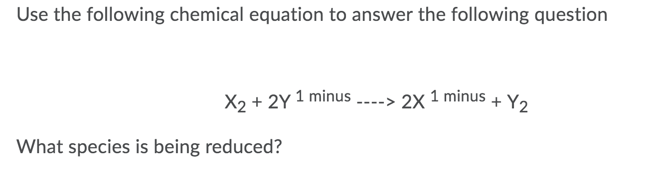 Use the following chemical equation to answer the following question
X2 + 2Y 1 minus
--> 2x 1 minus + Y,
What species is being reduced?
