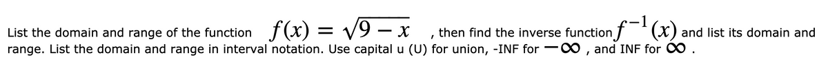List the domain and range of the function f(x) = v9 – x
range. List the domain and range in interval notation. Use capital u (U) for union, -INF for -0, and INF for ∞ .
then find the inverse functionf °(x) and list its domain and

