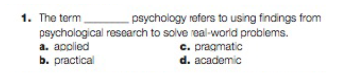 1. The term.
psychological
a. applied
b. practical
psychology refers to using findings from
research to solve real-world problems.
c. pragmatic
d. academic