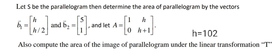 Let S be the parallelogram then determine the area of parallelogram by the vectors
[h
| 1
and let A =
h
and
[0 h+1]
h=102
Also compute the area of the image of parallelogram under the linear transformation ""
