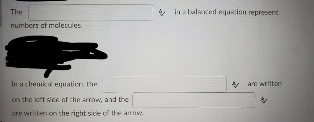 The
in a balanced equation represent
numbers of molecules.
In a chemical equation, the
are written
on the left side of the arrow, and the
are written on the right side of the arrow.
