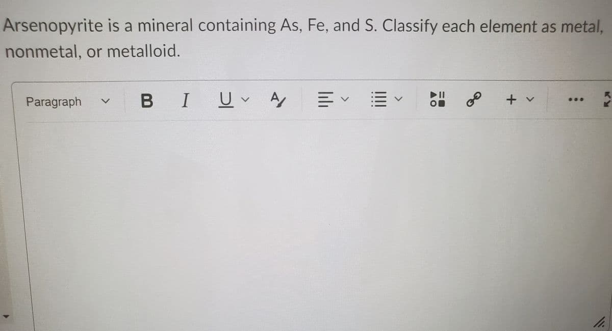 Arsenopyrite is a mineral containing As, Fe, and S. Classify each element as metal,
nonmetal, or metalloid.
Paragraph
U v A
三v =v
+ v
t.
GO
