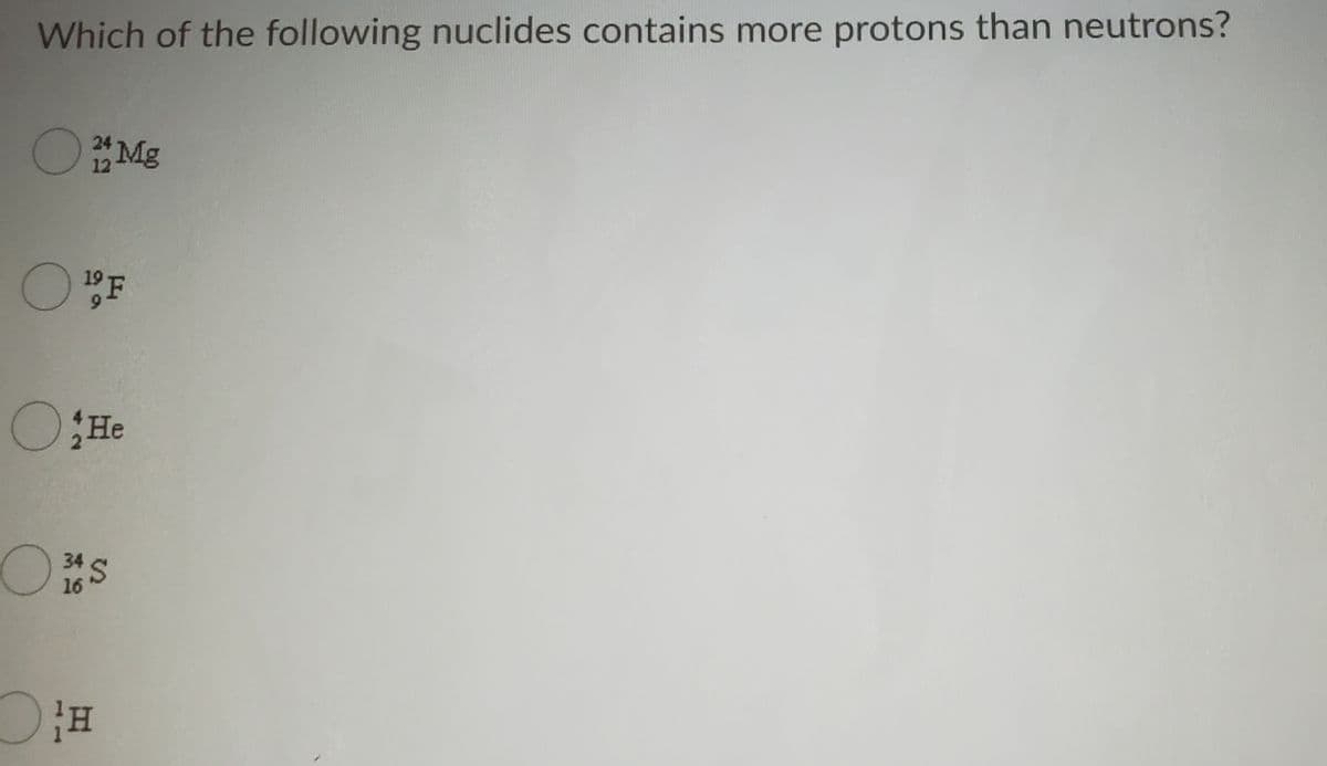 Which of the following nuclides contains more protons than neutrons?
O"Mg
24
F
9.
OHe
34 S
16
