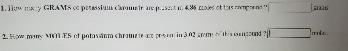 1. How many GRAMS of potassium chromate are present in 4.86 moles of this compound ?
grams.
moles.
2. How many MOLES of potassium chromate are present in 3.02 grams of this compound ?
