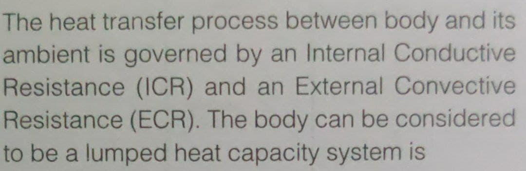 The heat transfer process between body and its
ambient is governed by an Internal Conductive
Resistance (ICR) and an External Convective
Resistance (ECR). The body can be considered
to be a lumped heat capacity system is
