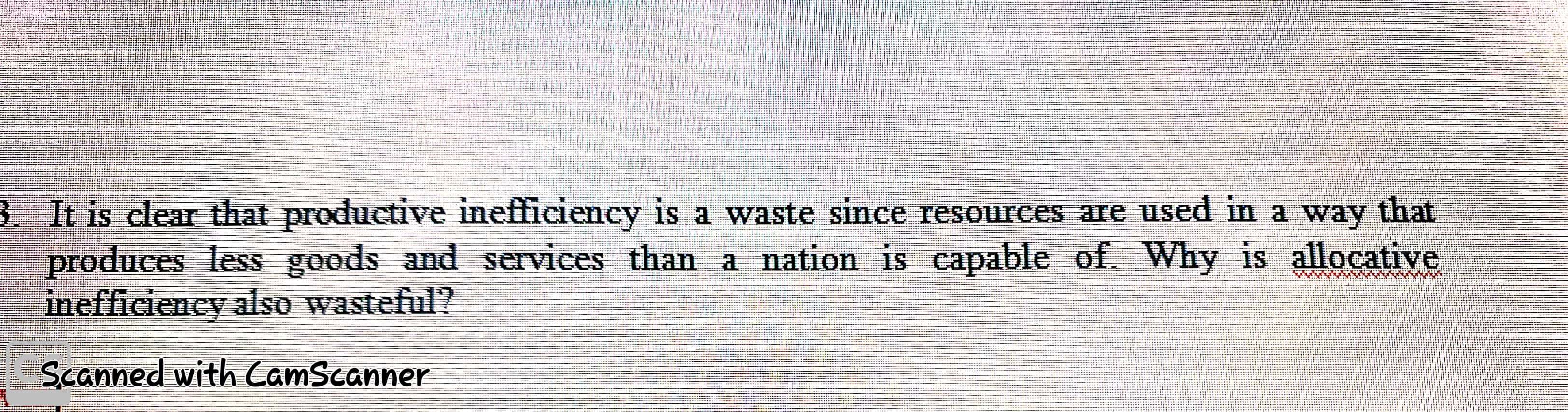 clear that productive inefficiency is a waste since reSOurces are used in a way that
produces less goods and services than a nätion is eapable of Why is allocative
mefficiency alse wasteful?
