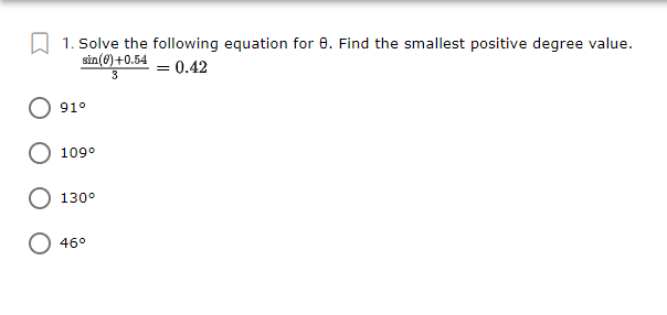 1. Solve the following equation for 0. Find the smallest positive degree value.
sin(6) +0.54 = 0.42
3
91°
109°
130°
O 46°
