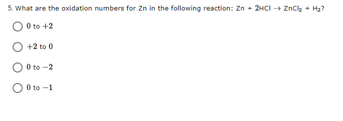 5. What are the oxidation numbers for Zn in the following reaction: Zn + 2HCI → ZnCl2 + H2?
0 to +2
O +2 to 0
O 0 to -2
0 to -1
