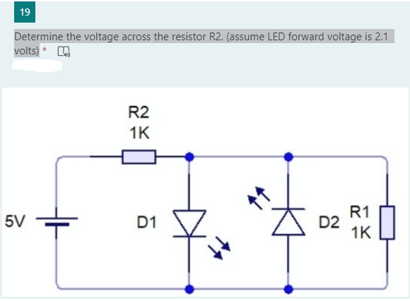 19
Determine the voltage across the resistor R2. (assume LED forward voltage is 2.1
volts) * A
R2
1K
R1
D2
1K
5V
D1
