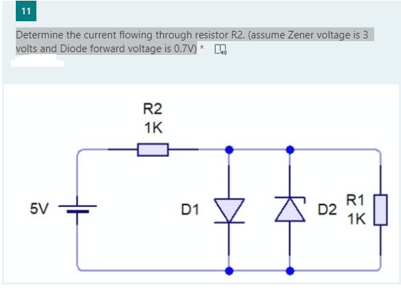 11
Determine the current flowing through resistor R2. (assume Zener voltage is 3
volts and Diode forward voltage is 0.7V) *
R2
1K
R1
D2
1K
5V
D1
