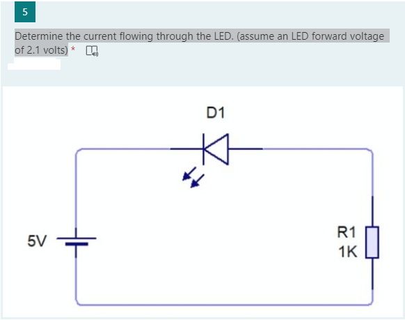 5
Determine the current flowing through the LED. (assume an LED forward voltage
of 2.1 volts) * A
D1
R1
5V
1K
