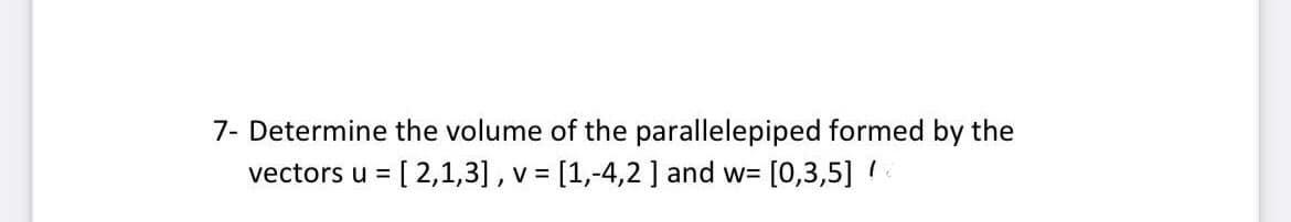 7- Determine the volume of the parallelepiped formed by the
vectors u = [ 2,1,3] , v = [1,-4,2 ] and w= [0,3,5]
%3D
