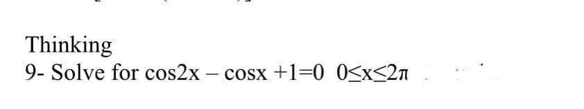 Thinking
9- Solve for cos2x – cosx +1=0 O<x<2n
