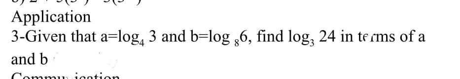 Application
3-Given that a=log, 3 and b=log ,6, find log, 24 in te rms of a
and b
Commus icotion
