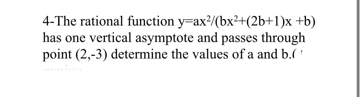 4-The rational function y=ax?/(bx2+(2b+1)x +b)
has one vertical asymptote and passes through
point (2,-3) determine the values of a and b.(
