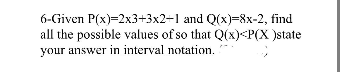 6-Given P(x)=2x3+3x2+1 and Q(x)=8x-2, find
all the possible values of so that Q(x)<P(X )state
your answer in interval notation.
