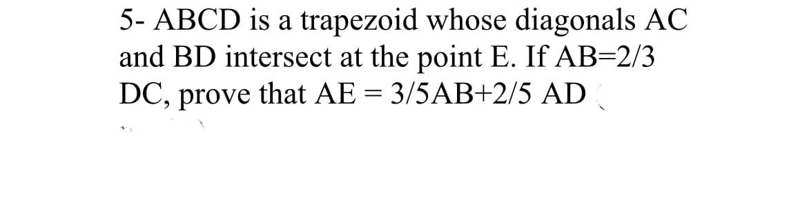 5- ABCD is a trapezoid whose diagonals AC
and BD intersect at the point E. If AB=2/3
DC, prove that AE = 3/5AB+2/5 AD