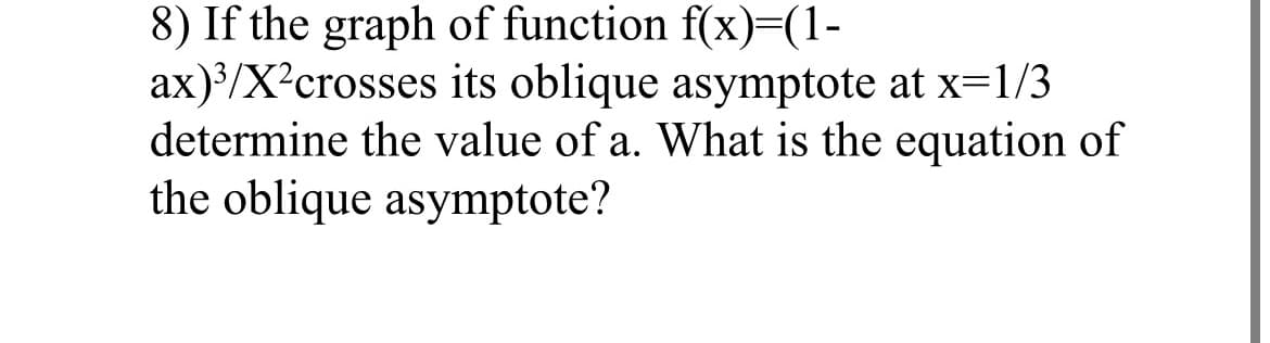 8) If the graph of function f(x)=(1-
ax)³/X²crosses its oblique asymptote at x=1/3
determine the value of a. What is the equation of
the oblique asymptote?
