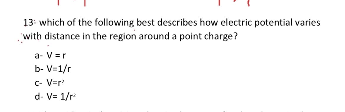 13- which of the following best describes how electric potential varies
with distance in the region around a point charge?
a- V = r
b- V=1/r
C- V=r2
d- V= 1/r2
