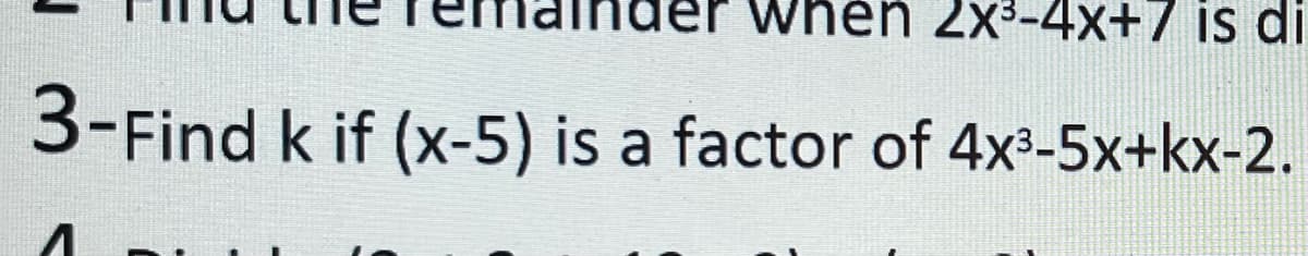der when
2x3-4x+7 is di
3-Find k if (x-5) is a factor of 4x³-5x+kx-2.
