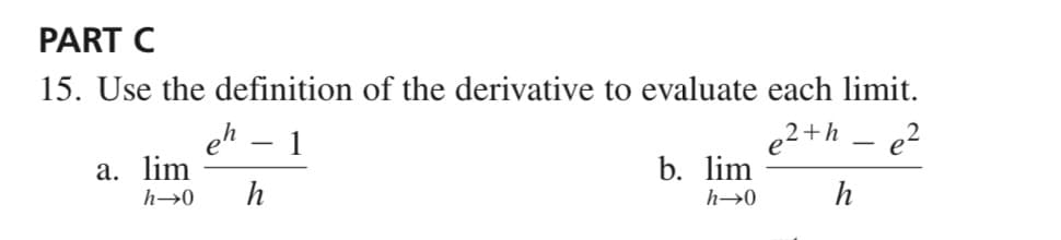 PART C
15. Use the definition of the derivative to evaluate each limit.
e2+h – e?
1
a. lim
h
h→0
b. lim
h→0
h
