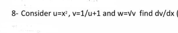 8- Consider u=x?, v=1/u+1 and w=vv find dv/dx
