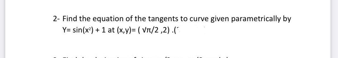 2- Find the equation of the tangents to curve given parametrically by
Y= sin(x') + 1 at (x,y)= ( VTt/2 ,2) .(
