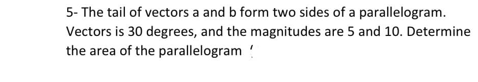 5- The tail of vectors a and b form two sides of a parallelogram.
Vectors is 30 degrees, and the magnitudes are 5 and 10. Determine
the area of the parallelogram!
