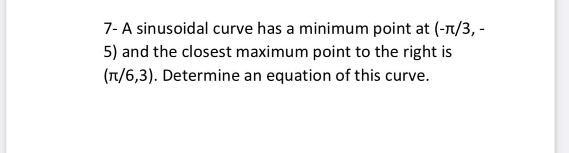 7- A sinusoidal curve has a minimum point at (-1/3, -
5) and the closest maximum point to the right is
(T/6,3). Determine an equation of this curve.
