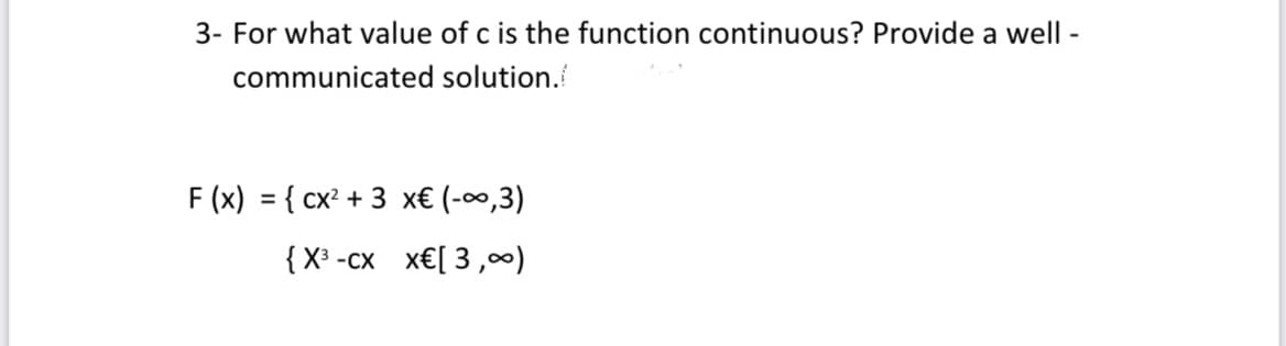 3- For what value of c is the function continuous? Provide a well-
communicated solution.
F(x) = {cx² + 3 x€ (-∞,3)
{X³-cx x€[3,∞)