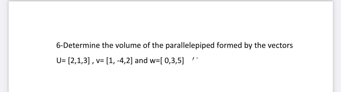6-Determine the volume of the parallelepiped formed by the vectors
U= [2,1,3], v= [1, -4,2] and w=[ 0,3,5]