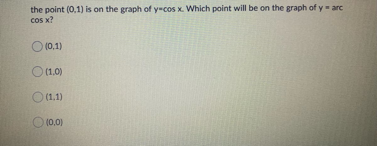 the point (0,1) is on the graph of y=cos x. Which point will be on the graph of y = arc
COS x?
(0,1)
O(1,0)
O (1,1)
O (0,0)
