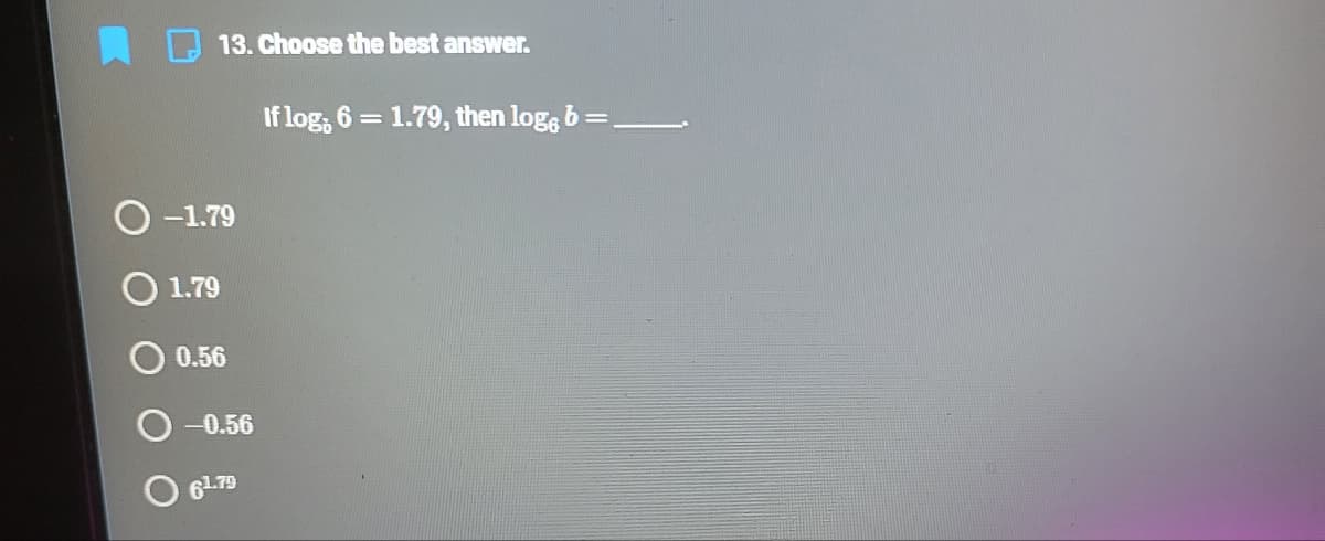 13. Choose the best answer.
If log, 6 = 1.79, then loge b:
O -1.79
1.79
0.56
-0.56
O 6179
