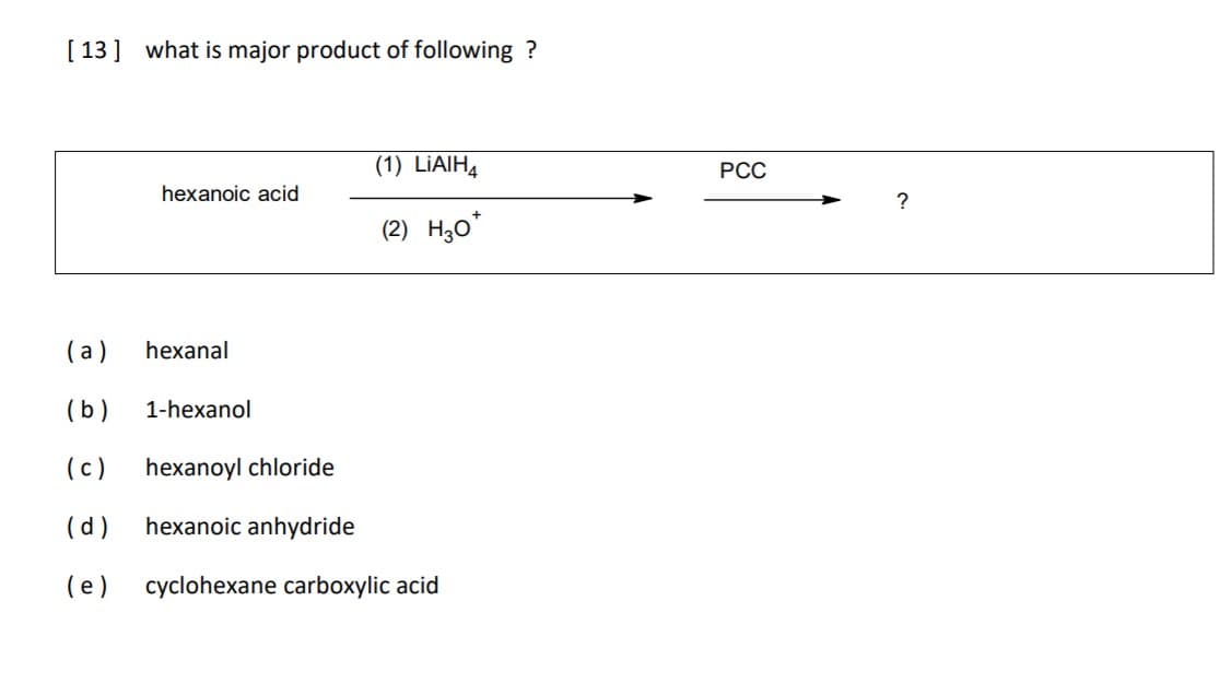 [ 13] what is major product of following ?
(1) LİAIH4
РСС
hexanoic acid
(2) Hо"
(a)
hexanal
(b)
1-hexanol
(c)
hexanoyl chloride
(d)
hexanoic anhydride
(e)
cyclohexane carboxylic acid
