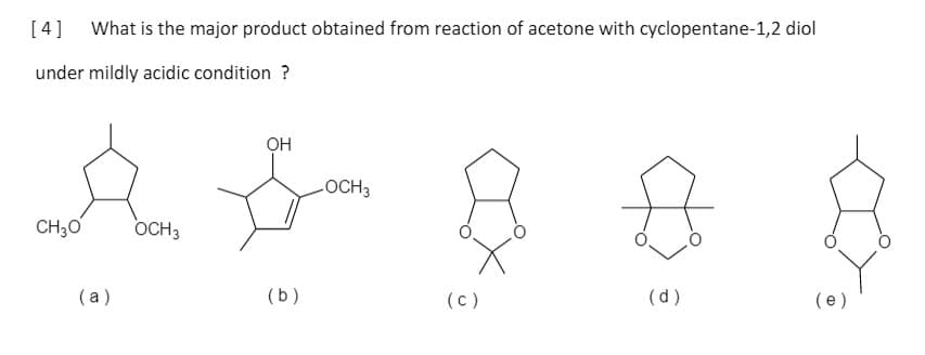 [4]
What is the major product obtained from reaction of acetone with cyclopentane-1,2 diol
under mildly acidic condition ?
OH
OCH3
CH30
OCH3
( a)
(b)
(c)
(d)
(e)
