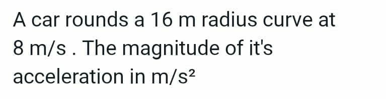 A car rounds a 16 m radius curve at
8 m/s. The magnitude of it's
acceleration in m/s²