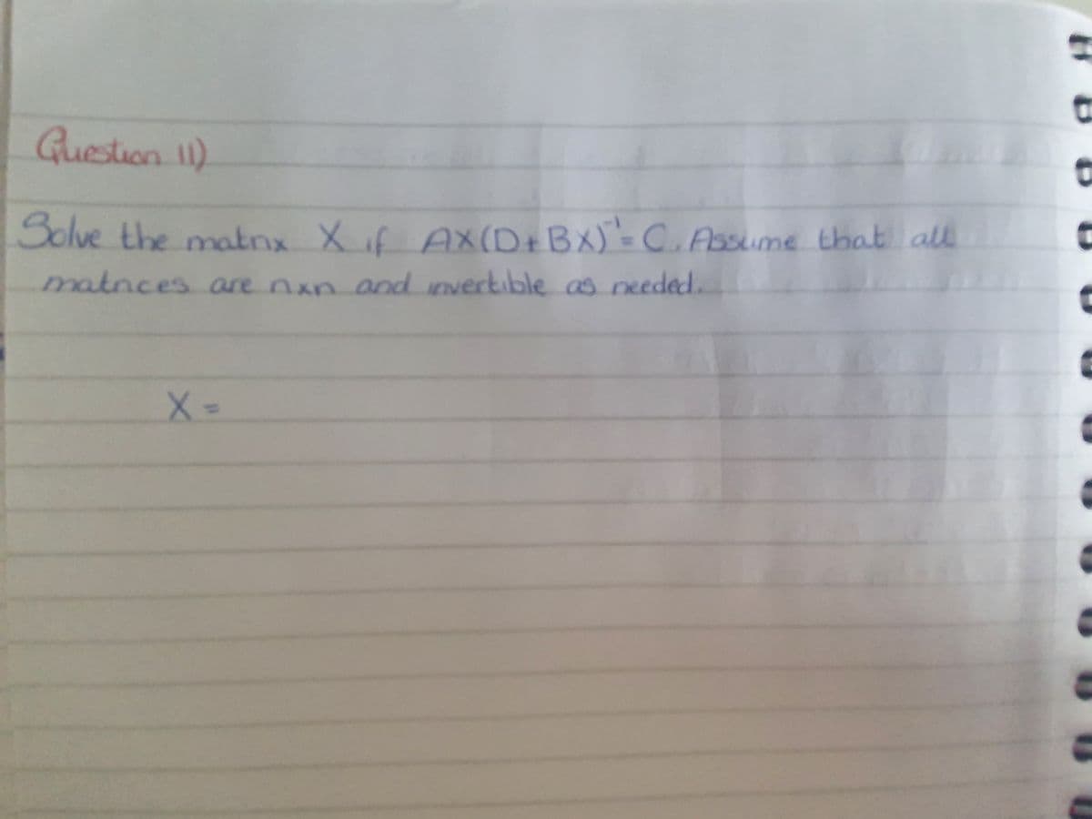 Question 11)
Solve the
matnx Xf
AX(D+BX) -CAssume that all
matnces are nxn and nvertible as needed.
X-
