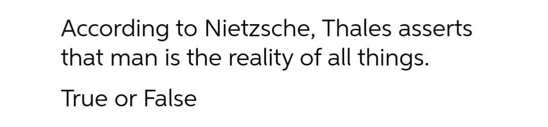 According to Nietzsche, Thales asserts
that man is the reality of all things.
True or False
