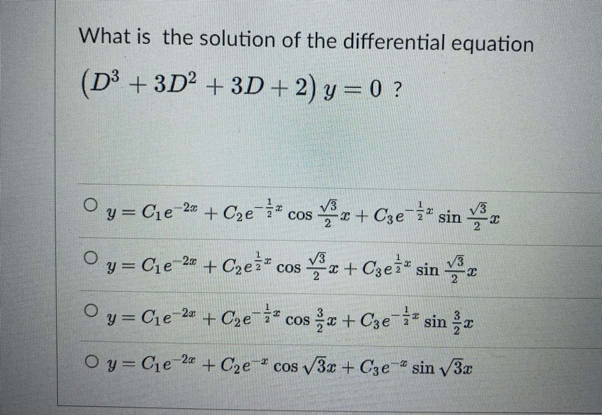 What is the solution of the differential equation
(D³+3D² + 3D + 2) y = 0 ?
Oy=C₁e 2 + C₂e cos+ Ce sin r
= ²
2
Oy=C₁e-2
+ C₂ezz
y = C₁e-2
O y Cie 2
+ C₂e
+ C₂e
COS
√³x + C3e¹² sin
2
√3
2
10
* cos x + C3e sin r
-X
OC
cos √3x + C3e sin √3x