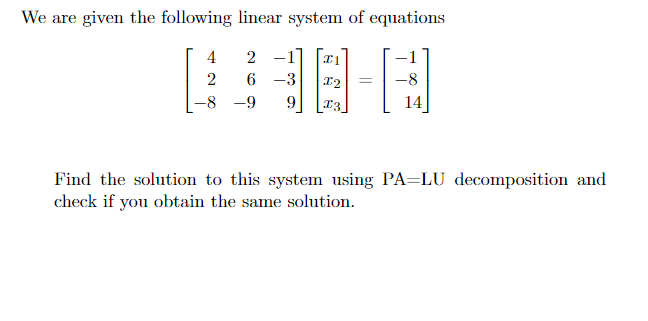 We are given the following linear system of equations
4
-1]
6 -3
-8
-8 -9
9
14
Find the solution to this system using PA=LU decomposition and
check if you obtain the same solution.
