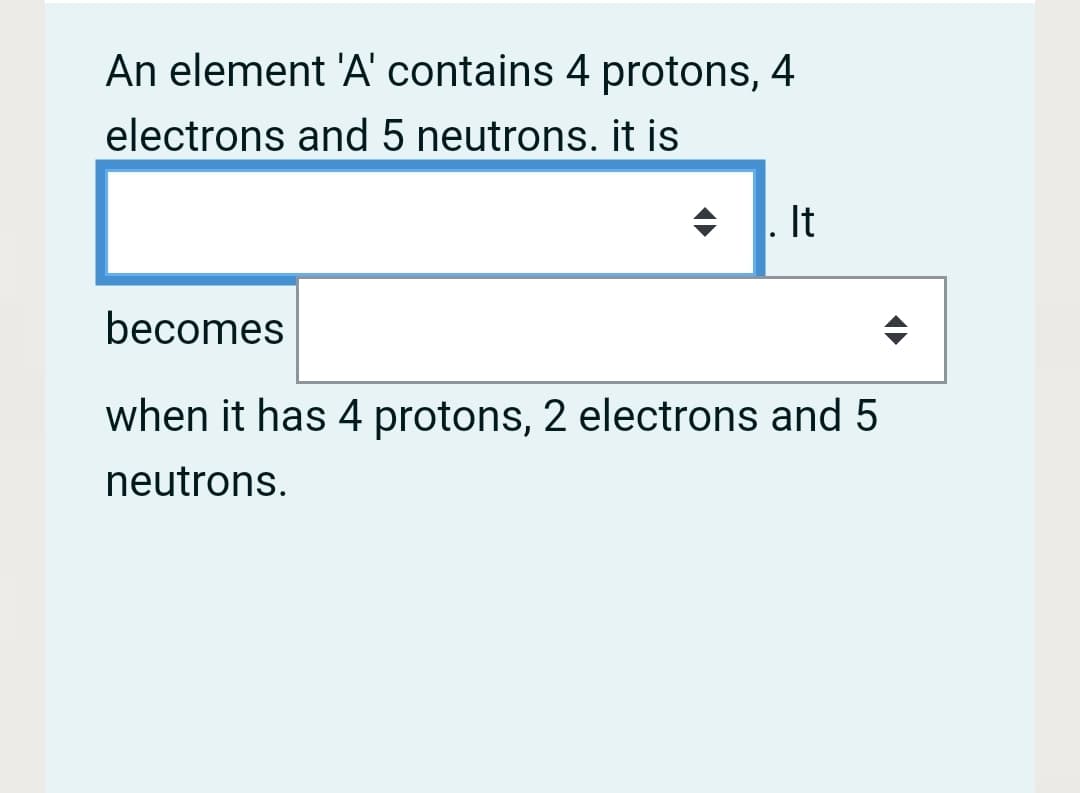 An element 'A' contains 4 protons, 4
electrons and 5 neutrons. it is
+ 1. It
becomes
when it has 4 protons, 2 electrons and 5
neutrons.
