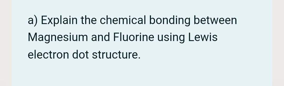 a) Explain the chemical bonding between
Magnesium and Fluorine using Lewis
electron dot structure.
