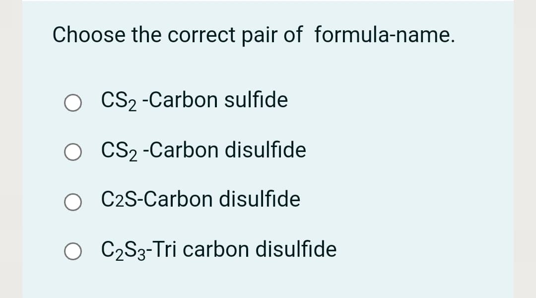 Choose the correct pair of formula-name.
CS2 -Carbon sulfide
O CS2 -Carbon disulfide
O C2S-Carbon disulfide
O CQS3-Tri carbon disulfide
