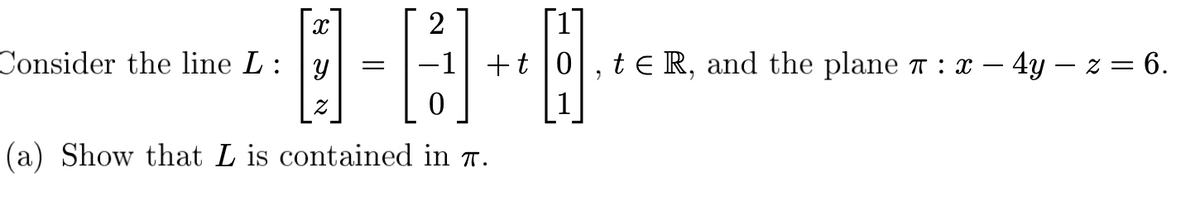 2
Consider the line L :
-1|+t |0
te R, and the plane 7 : x – 4y – z = 6.
(a) Show that L is contained in r.
