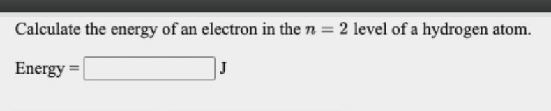 Calculate the energy of an electron in the n = 2 level of a hydrogen atom.
Energy
J
