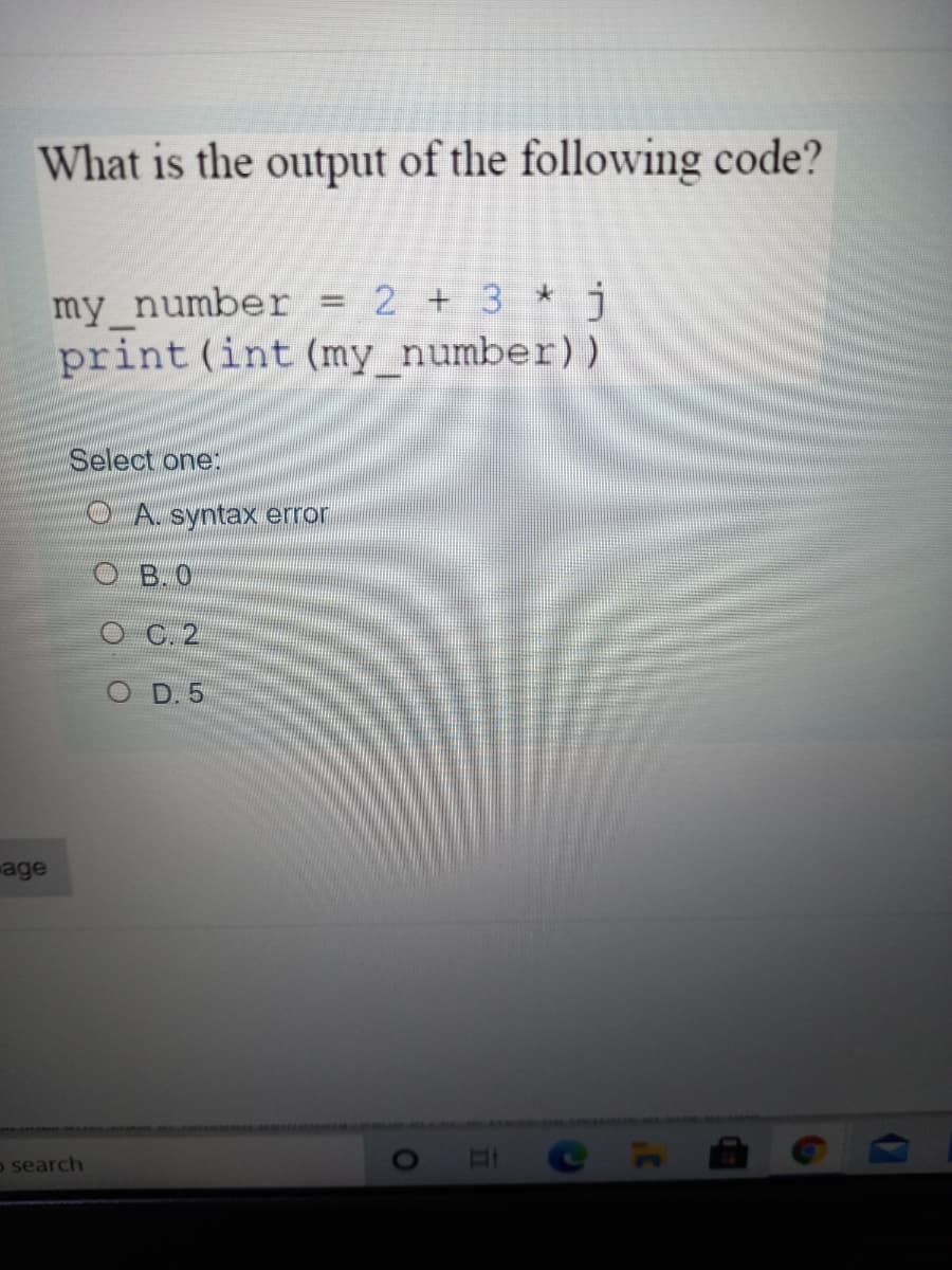 What is the output of the following code?
my number = 2 + 3 * i
2 +3 *j
%3D
print (int (my_number))
Select one:
OA. syntax error
B. 0
C. 2
D. 5
age
o search
CHI
O.
